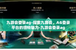 九游会登录ag-探索九游会，AG登录平台的独特魅力-九游会登录ag