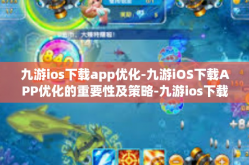 九游ios下载app优化-九游iOS下载APP优化的重要性及策略-九游ios下载app优化