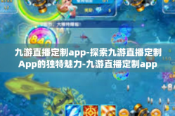 九游直播定制app-探索九游直播定制App的独特魅力-九游直播定制app