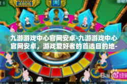 九游游戏中心官网安卓-九游游戏中心官网安卓，游戏爱好者的首选目的地-九游游戏中心官网安卓