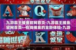 九游霸王捕鱼官网首页-九游霸王捕鱼官网首页—在线捕鱼的全新体验-九游霸王捕鱼官网首页