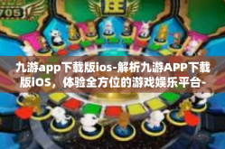 九游app下载版ios-解析九游APP下载版iOS，体验全方位的游戏娱乐平台-九游app下载版ios