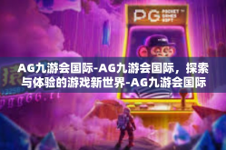 AG九游会国际-AG九游会国际，探索与体验的游戏新世界-AG九游会国际