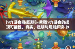 j9九游会能提现吗-探索j9九游会的提现可能性，真实、透明与规则解读-j9九游会能提现吗