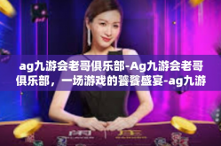 ag九游会老哥俱乐部-Ag九游会老哥俱乐部，一场游戏的饕餮盛宴-ag九游会老哥俱乐部