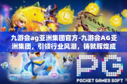 九游会ag亚洲集团官方-九游会AG亚洲集团，引领行业风潮，铸就辉煌成就-九游会ag亚洲集团官方