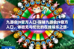 九游会j9官方入口-探秘九游会J9官方入口，体验无与伦比的在线娱乐之旅-九游会j9官方入口