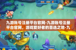 九游账号注册平台官网-九游账号注册平台官网，游戏爱好者的首选之地-九游账号注册平台官网