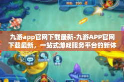 九游app官网下载最新-九游APP官网下载最新，一站式游戏服务平台的新体验-九游app官网下载最新