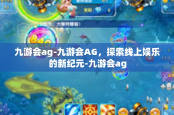 九游会ag-九游会AG，探索线上娱乐的新纪元-九游会ag