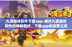 九游游戏软件下载app-揭开九游游戏软件的神秘面纱，下载app的探索之旅-九游游戏软件下载app