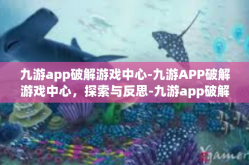 九游app破解游戏中心-九游APP破解游戏中心，探索与反思-九游app破解游戏中心