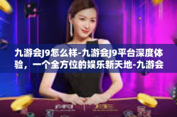 九游会J9怎么样-九游会J9平台深度体验，一个全方位的娱乐新天地-九游会J9怎么样