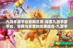 九游手游平台官网百度-探索九游手游平台，官网与百度的完美结合-九游手游平台官网百度