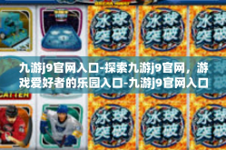 九游j9官网入口-探索九游j9官网，游戏爱好者的乐园入口-九游j9官网入口