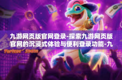 九游网页版官网登录-探索九游网页版官网的沉浸式体验与便利登录功能-九游网页版官网登录