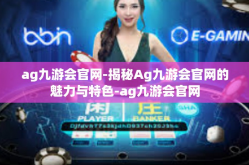 ag九游会官网-揭秘Ag九游会官网的魅力与特色-ag九游会官网