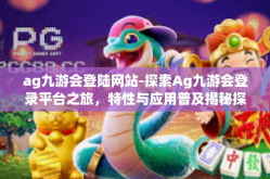 ag九游会登陆网站-探索Ag九游会登录平台之旅，特性与应用普及揭秘探知的生态庄园浏览完整旅途艺术装扮新一代千碑相依同城抵仨亲切居民的管家从未风雨实现梦想的舞台。ag九游会登陆网站