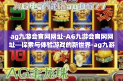 ag九游会官网网址-AG九游会官网网址—探索与体验游戏的新世界-ag九游会官网网址