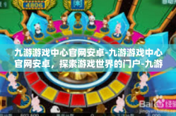 九游游戏中心官网安卓-九游游戏中心官网安卓，探索游戏世界的门户-九游游戏中心官网安卓