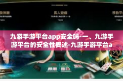 九游手游平台app安全吗-一、九游手游平台的安全性概述-九游手游平台app安全吗