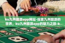 ku九州酷游app网址-探索九州酷游的世界，ku九州酷游app的魅力之旅-ku九州酷游app网址