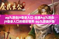 ag九游会j9登录入口-探索Ag九游会J9登录入口的精彩世界-ag九游会j9登录入口