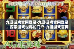 九游游戏官网登录-九游游戏官网登录，探索游戏世界的门户-九游游戏官网登录