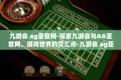 九游会 ag亚官网-探索九游会与AG亚官网，游戏世界的交汇点-九游会 ag亚官网