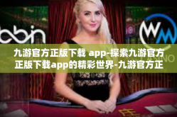 九游官方正版下载 app-探索九游官方正版下载app的精彩世界-九游官方正版下载 app