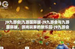 J9九游会|九游国际版-J9九游会与九游国际版，游戏玩家的新乐园-J9九游会|九游国际版