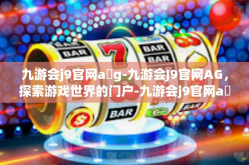 九游会j9官网a g-九游会J9官网AG，探索游戏世界的门户-九游会j9官网a g