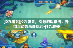j9九游会|J9九游会，引领游戏潮流，开创互动娱乐新纪元-j9九游会