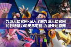 九游天劫官网-深入了解九游天劫官网的独特魅力和无尽可能-九游天劫官网