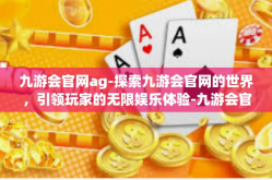 九游会官网ag-探索九游会官网的世界，引领玩家的无限娱乐体验-九游会官网ag