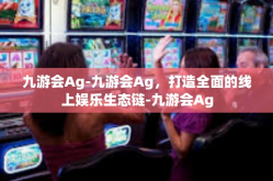九游会Ag-九游会Ag，打造全面的线上娱乐生态链-九游会Ag