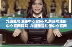 九游账号注册中心官网-九游账号注册中心官网详解-九游账号注册中心官网