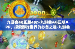 九游会ag正版app-九游会AG正版APP，探索游戏世界的必备之选-九游会ag正版app