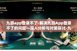 九游app登录不了-解决九游App登录不了的问题—深入分析与对策探讨-九游app登录不了