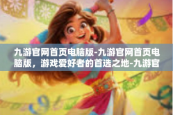 九游官网首页电脑版-九游官网首页电脑版，游戏爱好者的首选之地-九游官网首页电脑版