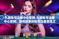 九游账号注册中心官网-九游账号注册中心官网，游戏玩家的账号注册首选之地-九游账号注册中心官网