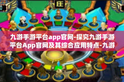 九游手游平台app官网-探究九游手游平台App官网及其综合应用特点-九游手游平台app官网