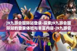 j9九游会国际站登录-探索J9九游会国际站的登录体验与丰富内容-j9九游会国际站登录