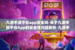 九游手游平台app安全吗-关于九游手游平台App的安全性问题解析-九游手游平台app安全吗