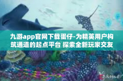 九游app官网下载蛋仔-为精英用户构筑通道的起点平台 探索全新玩家交友与学习体验，九游APP官网下载蛋仔体验全解析-九游app官网下载蛋仔