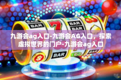九游会ag入口-九游会AG入口，探索虚拟世界的门户-九游会ag入口