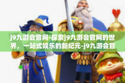 j9九游会官网-探索j9九游会官网的世界，一站式娱乐的新纪元-j9九游会官网