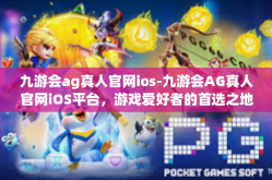 九游会ag真人官网ios-九游会AG真人官网iOS平台，游戏爱好者的首选之地-九游会ag真人官网ios
