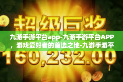 九游手游平台app-九游手游平台APP，游戏爱好者的首选之地-九游手游平台app