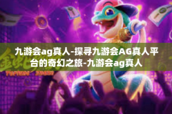 九游会ag真人-探寻九游会AG真人平台的奇幻之旅-九游会ag真人
